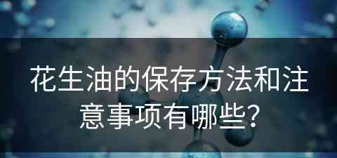 花生油的保存方法和注意事项有哪些？